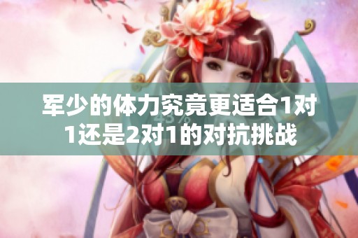 军少的体力究竟更适合1对1还是2对1的对抗挑战