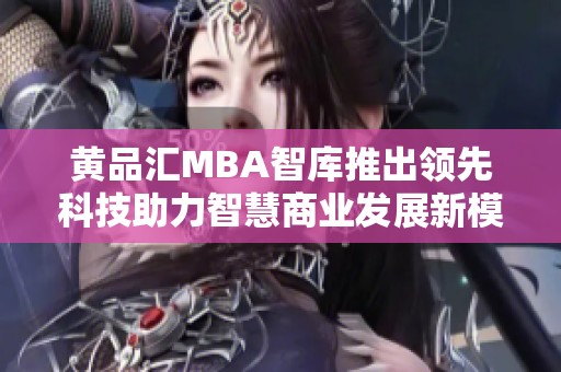 黄品汇MBA智库推出领先科技助力智慧商业发展新模式