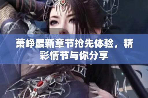 萧峥最新章节抢先体验，精彩情节与你分享