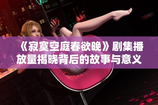 《寂寞空庭春欲晚》剧集播放量揭晓背后的故事与意义