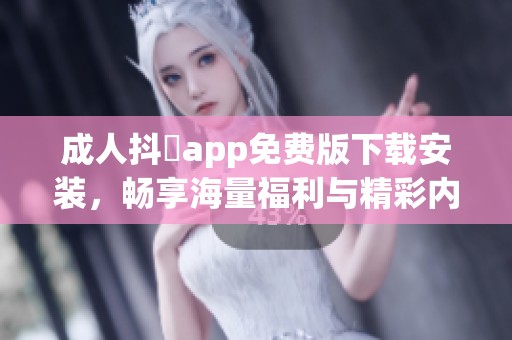 成人抖抈app免费版下载安装，畅享海量福利与精彩内容