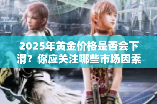 2025年黄金价格是否会下滑？你应关注哪些市场因素