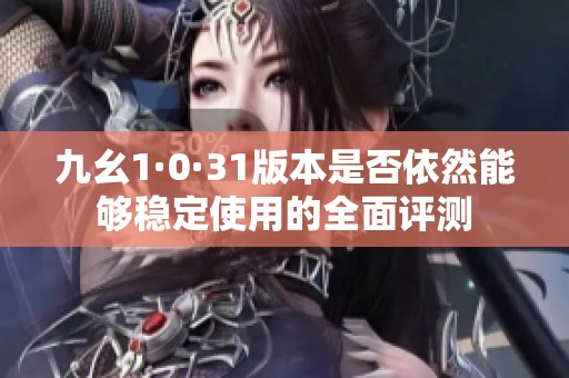 九幺1·0·31版本是否依然能够稳定使用的全面评测