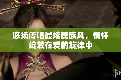 悠扬传唱最炫民族风，情怀绽放在爱的旋律中