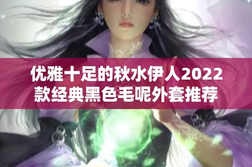 优雅十足的秋水伊人2022款经典黑色毛呢外套推荐