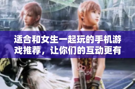 适合和女生一起玩的手机游戏推荐，让你们的互动更有趣