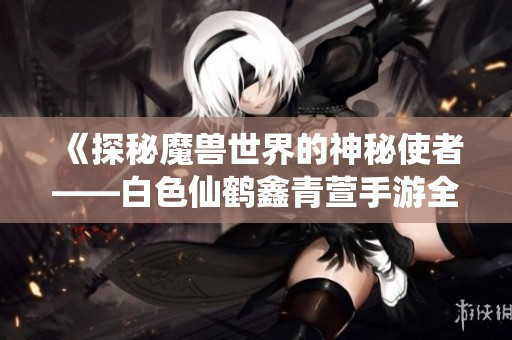 《探秘魔兽世界的神秘使者——白色仙鹤鑫青萱手游全解析》