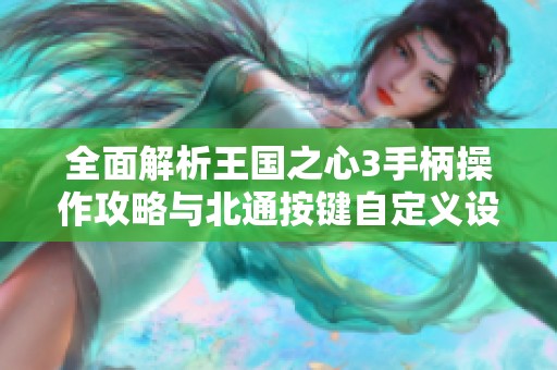 全面解析王国之心3手柄操作攻略与北通按键自定义设置方法