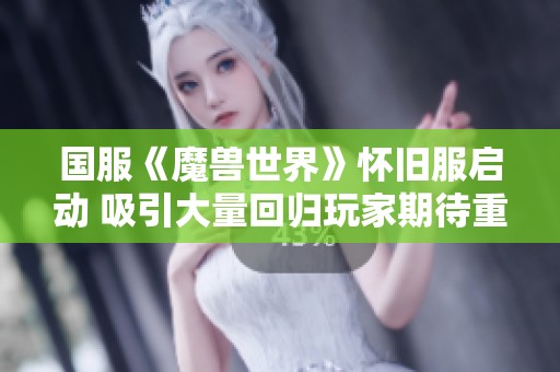 国服《魔兽世界》怀旧服启动 吸引大量回归玩家期待重温经典