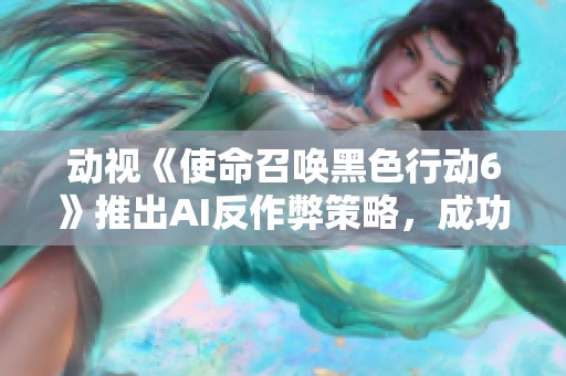 动视《使命召唤黑色行动6》推出AI反作弊策略，成功封禁1.9万违规账号