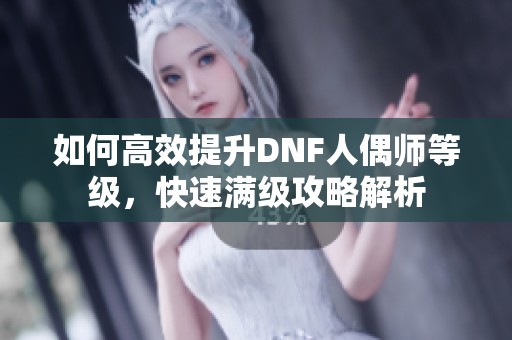 如何高效提升DNF人偶师等级，快速满级攻略解析