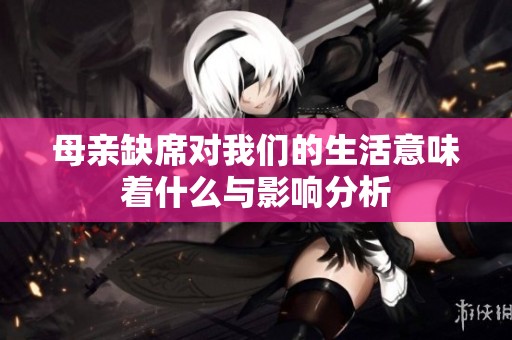母亲缺席对我们的生活意味着什么与影响分析