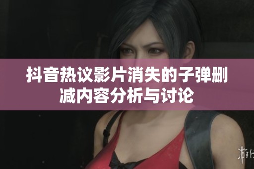抖音热议影片消失的子弹删减内容分析与讨论
