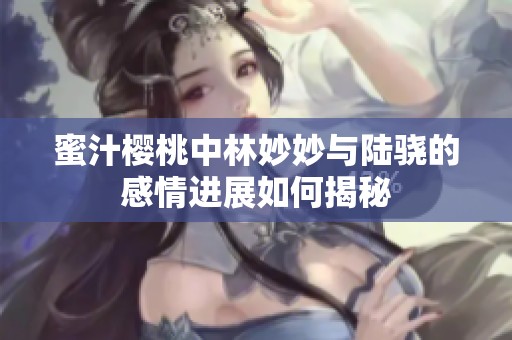 蜜汁樱桃中林妙妙与陆骁的感情进展如何揭秘