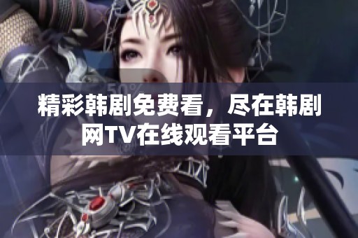 精彩韩剧免费看，尽在韩剧网TV在线观看平台