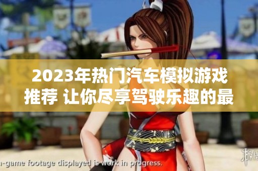 2023年热门汽车模拟游戏推荐 让你尽享驾驶乐趣的最佳选择