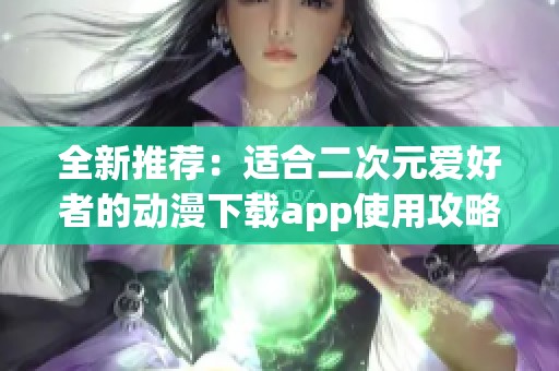 全新推荐：适合二次元爱好者的动漫下载app使用攻略