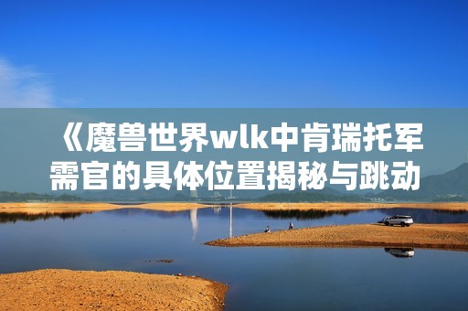 《魔兽世界wlk中肯瑞托军需官的具体位置揭秘与跳动蘑菇的趣味》