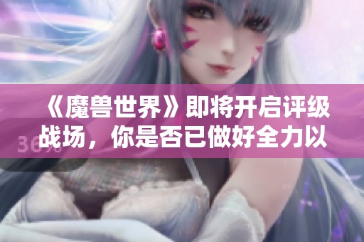 《魔兽世界》即将开启评级战场，你是否已做好全力以赴的准备？