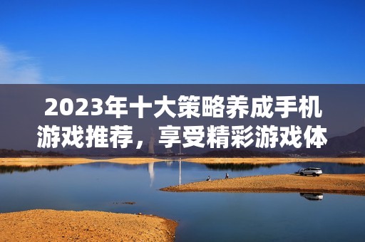 2023年十大策略养成手机游戏推荐，享受精彩游戏体验