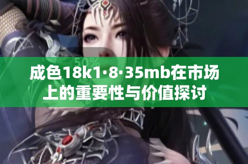 成色18k1·8·35mb在市场上的重要性与价值探讨