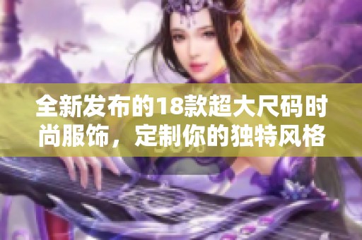 全新发布的18款超大尺码时尚服饰，定制你的独特风格