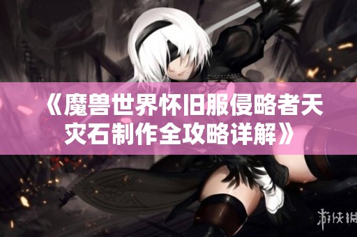 《魔兽世界怀旧服侵略者天灾石制作全攻略详解》