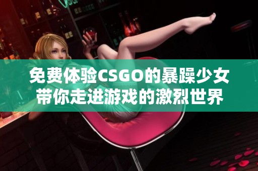 免费体验CSGO的暴躁少女带你走进游戏的激烈世界