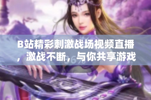 B站精彩刺激战场视频直播，激战不断，与你共享游戏乐趣