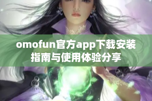 omofun官方app下载安装指南与使用体验分享