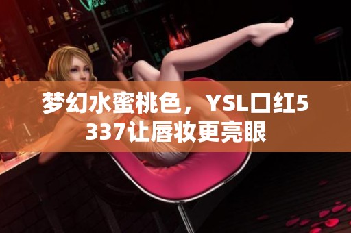 梦幻水蜜桃色，YSL口红5337让唇妆更亮眼