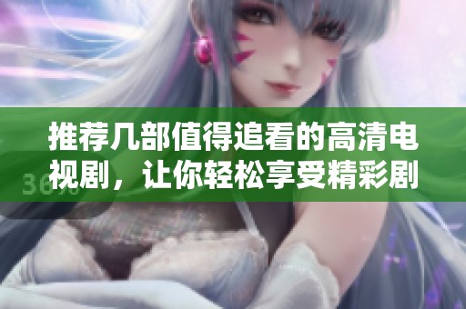 推荐几部值得追看的高清电视剧，让你轻松享受精彩剧情