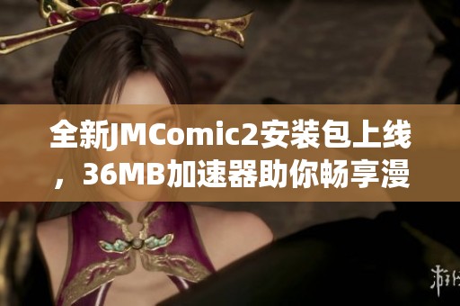 全新JMComic2安装包上线，36MB加速器助你畅享漫画世界