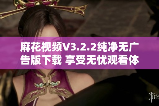 麻花视频V3.2.2纯净无广告版下载 享受无忧观看体验