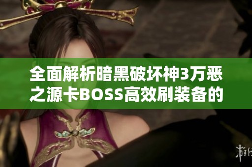 全面解析暗黑破坏神3万恶之源卡BOSS高效刷装备的技巧与攻略