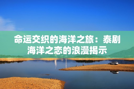 命运交织的海洋之旅：泰剧海洋之恋的浪漫揭示