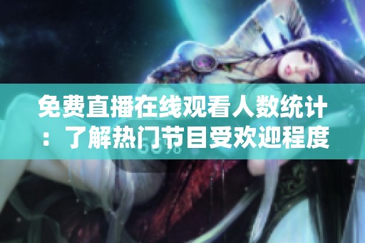 免费直播在线观看人数统计：了解热门节目受欢迎程度的全新视角