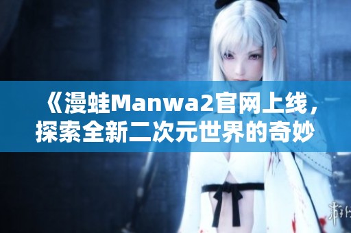 《漫蛙Manwa2官网上线，探索全新二次元世界的奇妙旅程》