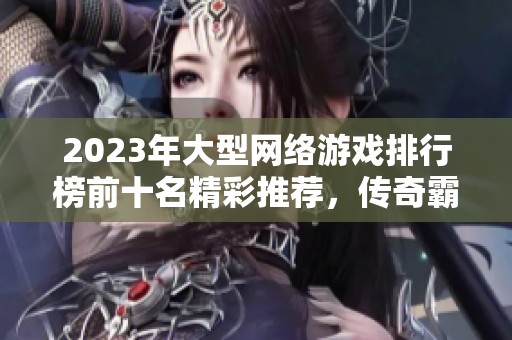 2023年大型网络游戏排行榜前十名精彩推荐，传奇霸业等你来战