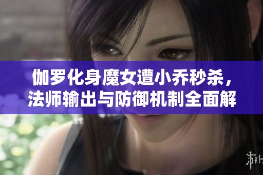 伽罗化身魔女遭小乔秒杀，法师输出与防御机制全面解析