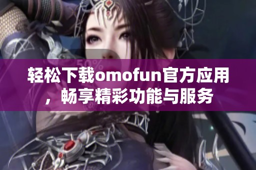 轻松下载omofun官方应用，畅享精彩功能与服务