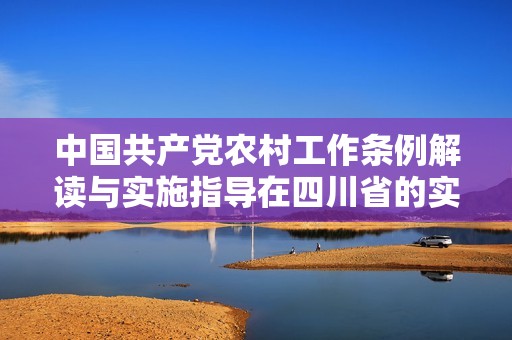 中国共产党农村工作条例解读与实施指导在四川省的实践与探索