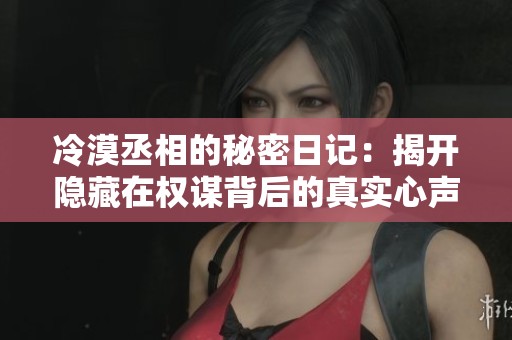 冷漠丞相的秘密日记：揭开隐藏在权谋背后的真实心声