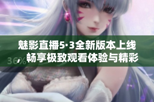 魅影直播5·3全新版本上线，畅享极致观看体验与精彩内容