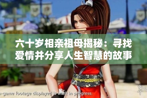 六十岁相亲祖母揭秘：寻找爱情并分享人生智慧的故事