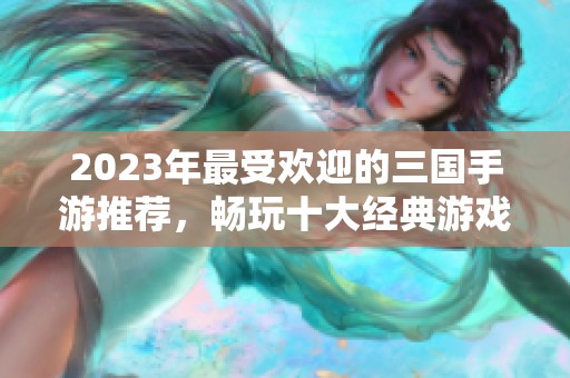 2023年最受欢迎的三国手游推荐，畅玩十大经典游戏合集