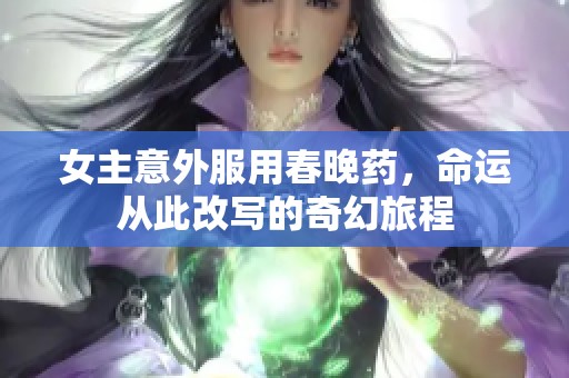 女主意外服用春晚药，命运从此改写的奇幻旅程