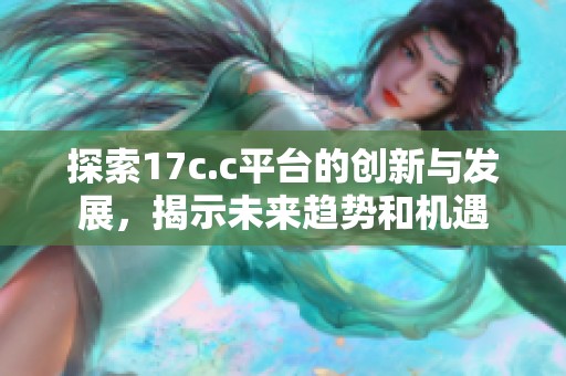 探索17c.c平台的创新与发展，揭示未来趋势和机遇