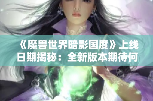 《魔兽世界暗影国度》上线日期揭秘：全新版本期待何时到来