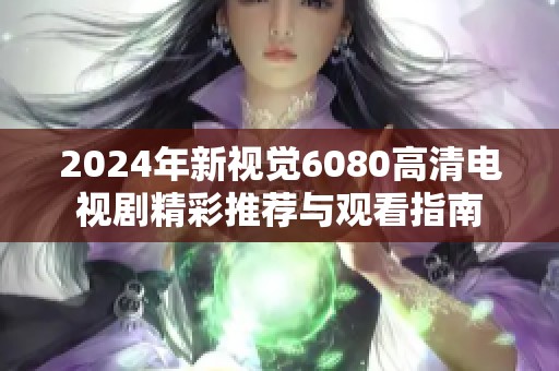 2024年新视觉6080高清电视剧精彩推荐与观看指南